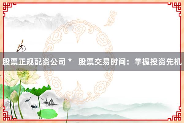 股票正规配资公司 *   股票交易时间：掌握投资先机