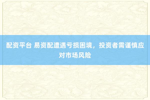 配资平台 易资配遭遇亏损困境，投资者需谨慎应对市场风险