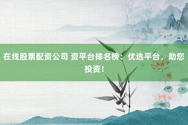 在线股票配资公司 资平台排名榜：优选平台，助您投资！