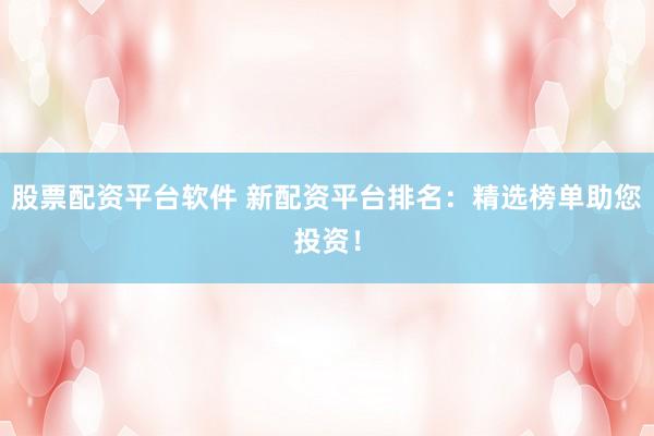 股票配资平台软件 新配资平台排名：精选榜单助您投资！