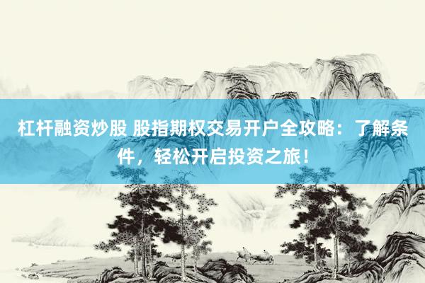 杠杆融资炒股 股指期权交易开户全攻略：了解条件，轻松开启投资之旅！