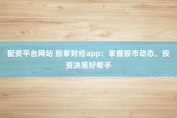 配资平台网站 股掌财经app：掌握股市动态，投资决策好帮手