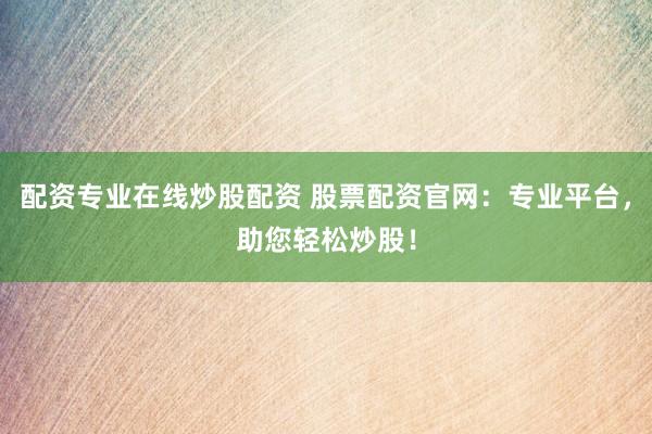 配资专业在线炒股配资 股票配资官网：专业平台，助您轻松炒股！