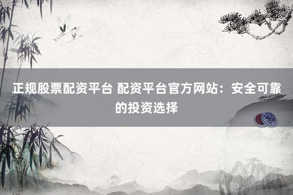 正规股票配资平台 配资平台官方网站：安全可靠的投资选择