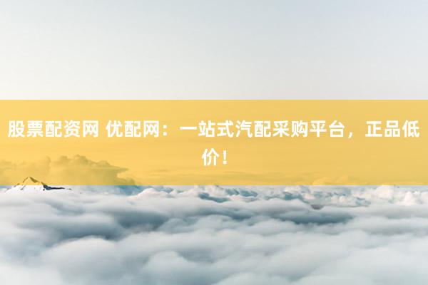 股票配资网 优配网：一站式汽配采购平台，正品低价！