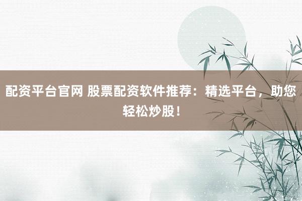 配资平台官网 股票配资软件推荐：精选平台，助您轻松炒股！