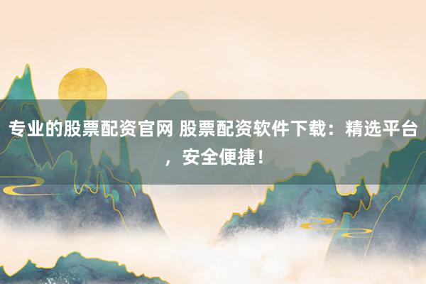 专业的股票配资官网 股票配资软件下载：精选平台，安全便捷！