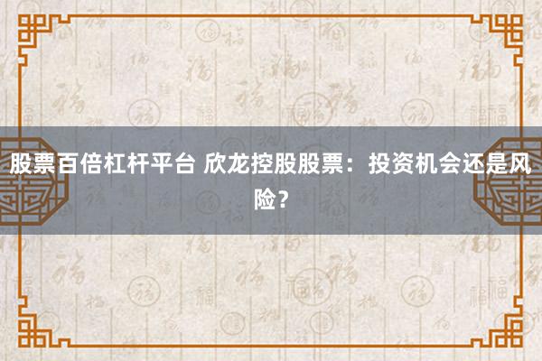 股票百倍杠杆平台 欣龙控股股票：投资机会还是风险？
