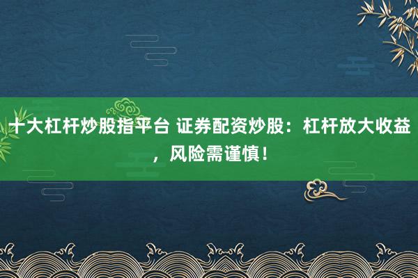 十大杠杆炒股指平台 证券配资炒股：杠杆放大收益，风险需谨慎！