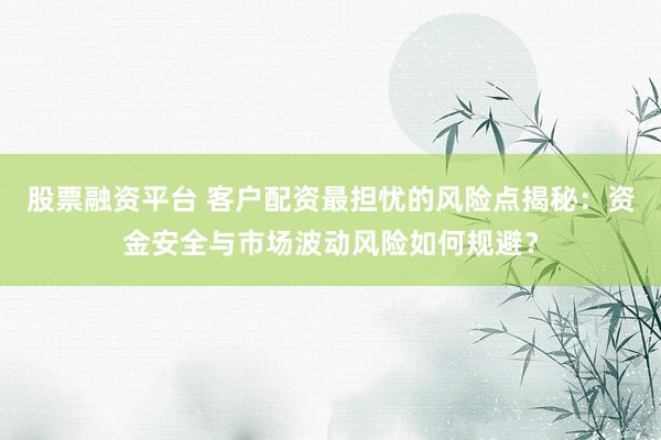 股票融资平台 客户配资最担忧的风险点揭秘：资金安全与市场波动风险如何规避？