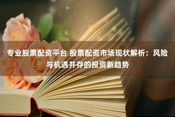 专业股票配资平台 股票配资市场现状解析：风险与机遇并存的投资新趋势