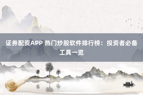 证券配资APP 热门炒股软件排行榜：投资者必备工具一览