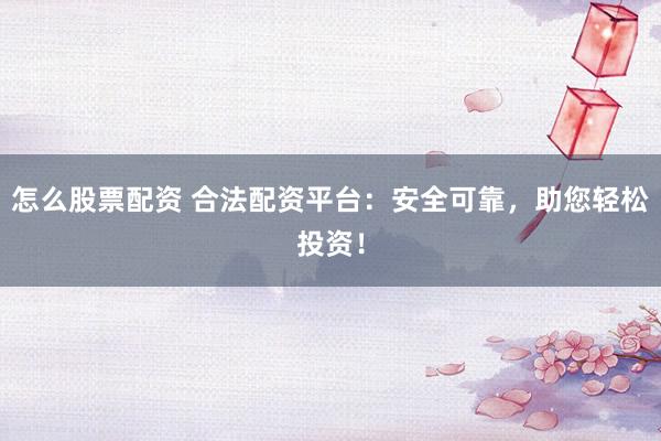 怎么股票配资 合法配资平台：安全可靠，助您轻松投资！