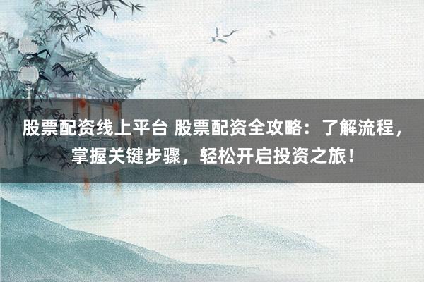 股票配资线上平台 股票配资全攻略：了解流程，掌握关键步骤，轻松开启投资之旅！