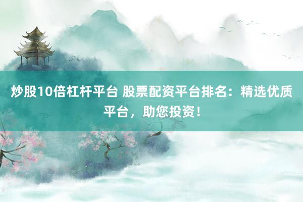 炒股10倍杠杆平台 股票配资平台排名：精选优质平台，助您投资！
