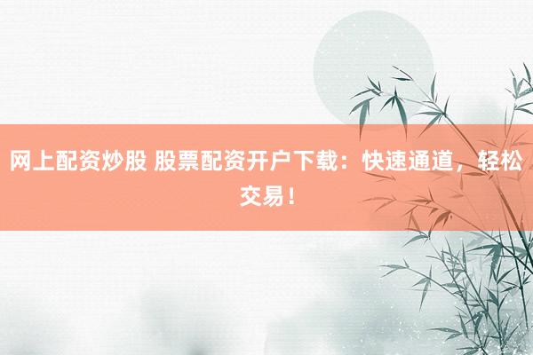 网上配资炒股 股票配资开户下载：快速通道，轻松交易！