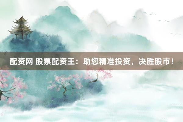 配资网 股票配资王：助您精准投资，决胜股市！