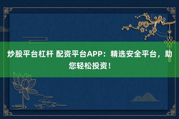 炒股平台杠杆 配资平台APP：精选安全平台，助您轻松投资！