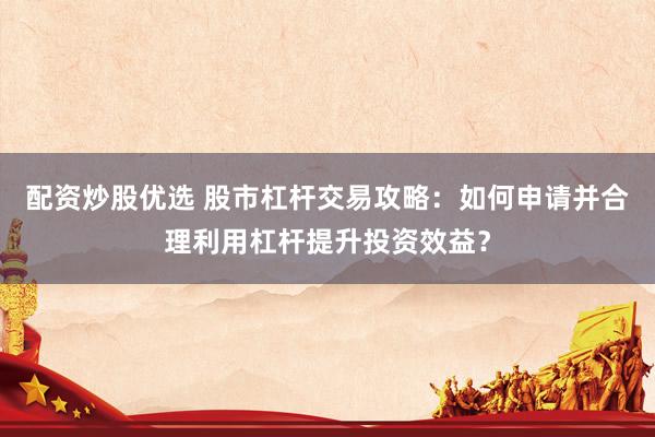配资炒股优选 股市杠杆交易攻略：如何申请并合理利用杠杆提升投资效益？