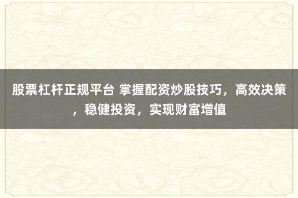 股票杠杆正规平台 掌握配资炒股技巧，高效决策，稳健投资，实现财富增值