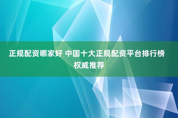 正规配资哪家好 中国十大正规配资平台排行榜  权威推荐