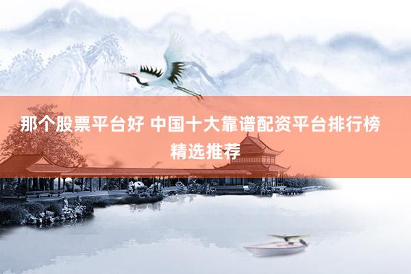 那个股票平台好 中国十大靠谱配资平台排行榜  精选推荐