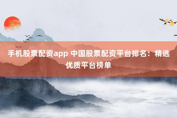 手机股票配资app 中国股票配资平台排名：精选优质平台榜单