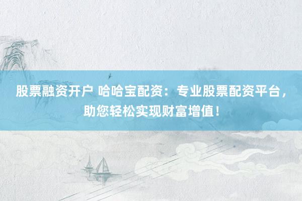 股票融资开户 哈哈宝配资：专业股票配资平台，助您轻松实现财富增值！