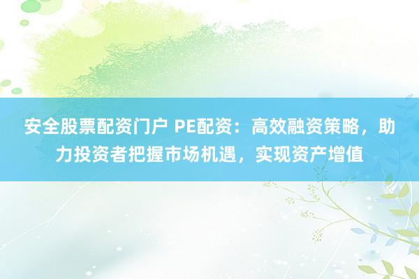 安全股票配资门户 PE配资：高效融资策略，助力投资者把握市场机遇，实现资产增值