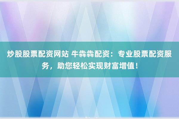 炒股股票配资网站 牛犇犇配资：专业股票配资服务，助您轻松实现财富增值！