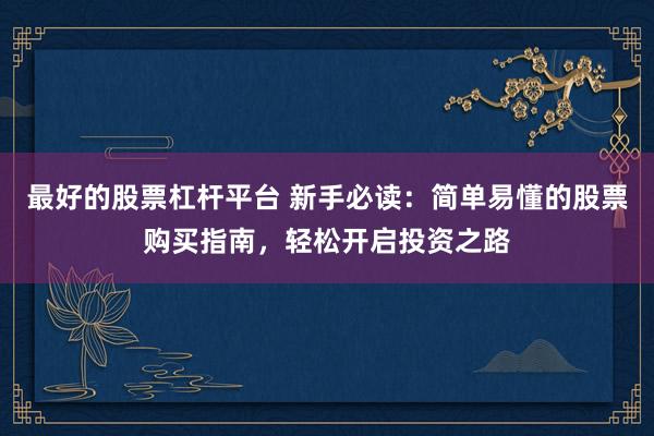 最好的股票杠杆平台 新手必读：简单易懂的股票购买指南，轻松开启投资之路