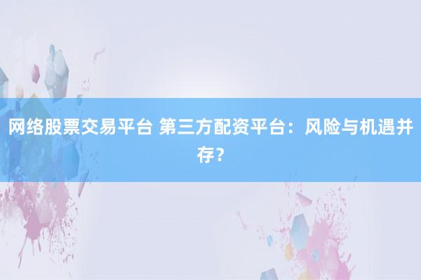 网络股票交易平台 第三方配资平台：风险与机遇并存？