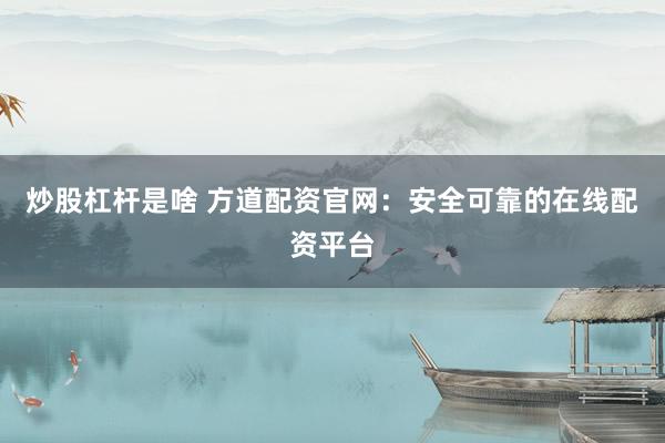 炒股杠杆是啥 方道配资官网：安全可靠的在线配资平台
