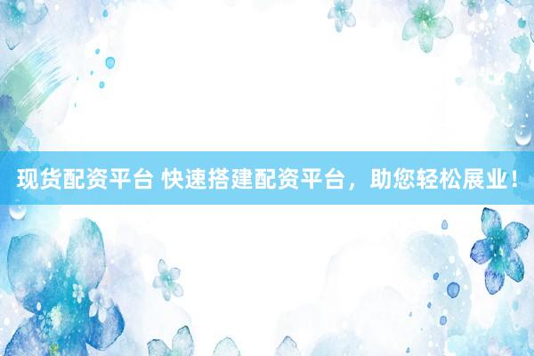 现货配资平台 快速搭建配资平台，助您轻松展业！