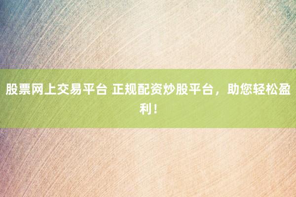 股票网上交易平台 正规配资炒股平台，助您轻松盈利！