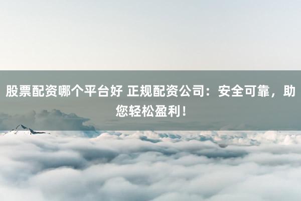股票配资哪个平台好 正规配资公司：安全可靠，助您轻松盈利！