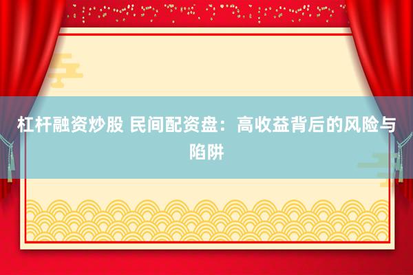 杠杆融资炒股 民间配资盘：高收益背后的风险与陷阱