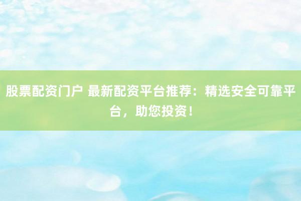 股票配资门户 最新配资平台推荐：精选安全可靠平台，助您投资！