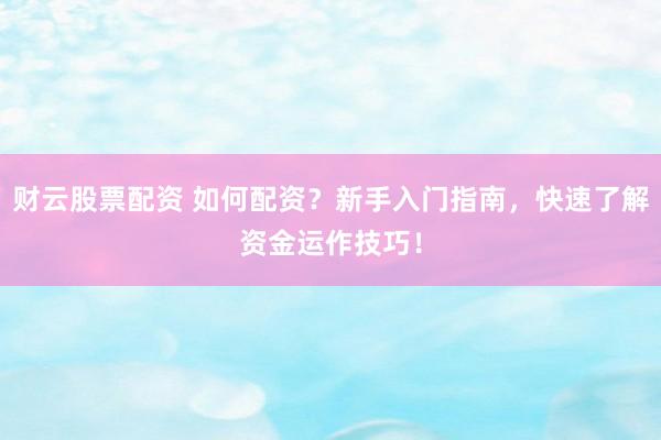 财云股票配资 如何配资？新手入门指南，快速了解资金运作技巧！