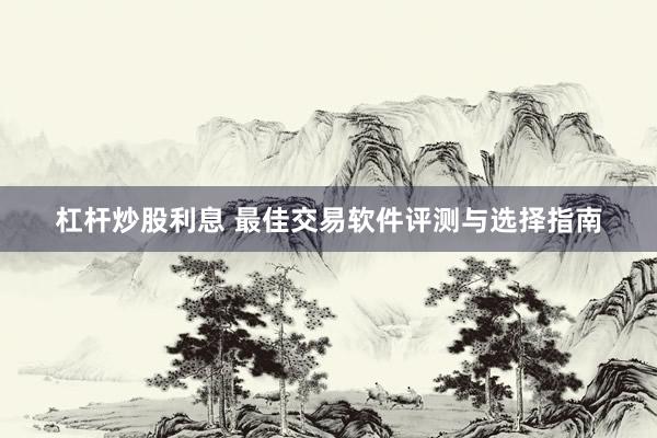 杠杆炒股利息 最佳交易软件评测与选择指南