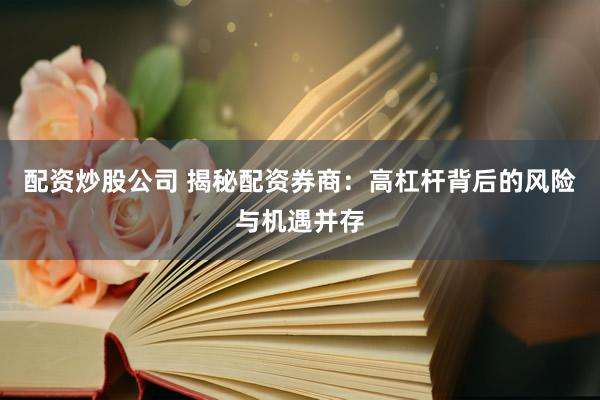配资炒股公司 揭秘配资券商：高杠杆背后的风险与机遇并存