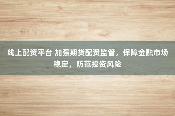 线上配资平台 加强期货配资监管，保障金融市场稳定，防范投资风险