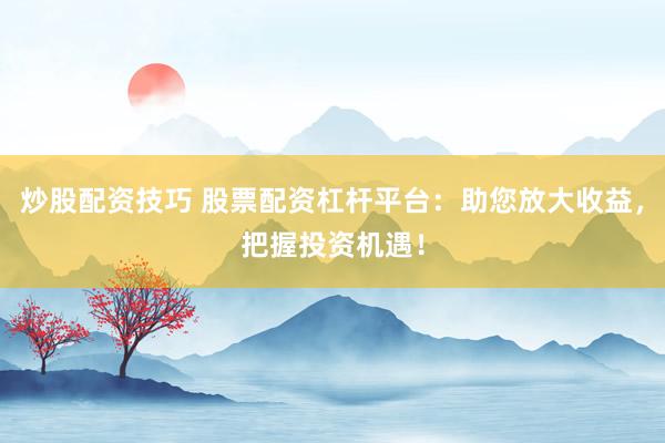 炒股配资技巧 股票配资杠杆平台：助您放大收益，把握投资机遇！