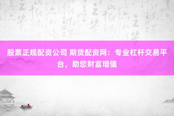 股票正规配资公司 期货配资网：专业杠杆交易平台，助您财富增值