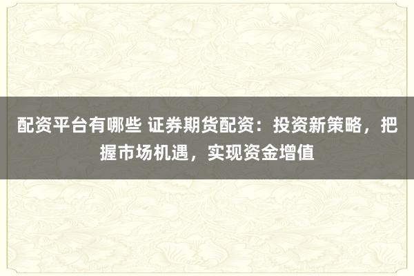 配资平台有哪些 证券期货配资：投资新策略，把握市场机遇，实现资金增值