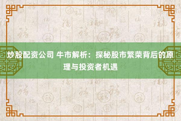 炒股配资公司 牛市解析：探秘股市繁荣背后的原理与投资者机遇