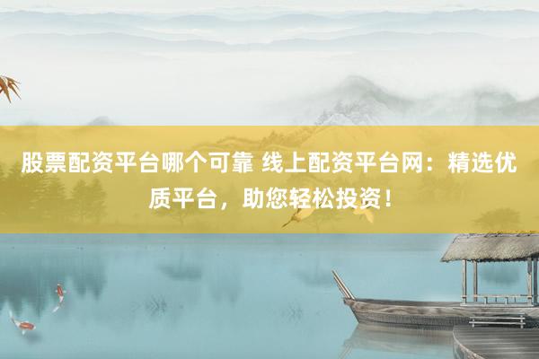 股票配资平台哪个可靠 线上配资平台网：精选优质平台，助您轻松投资！