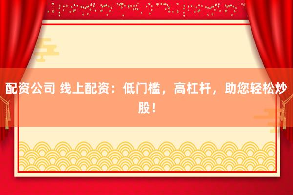 配资公司 线上配资：低门槛，高杠杆，助您轻松炒股！