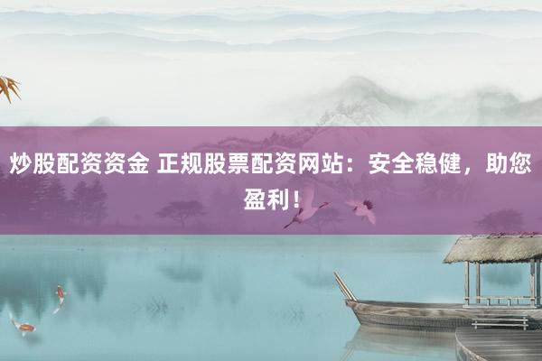 炒股配资资金 正规股票配资网站：安全稳健，助您盈利！