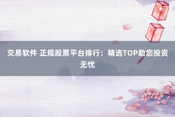 交易软件 正规股票平台排行：精选TOP助您投资无忧